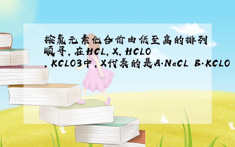 按氯元素化合价由低至高的排列顺寻,在HCL,X,HCLO,KCLO3中,X代表的是A.NaCL B.KCLO C.CL2 D.CLO2请根据NH4HCO3的化学式进行计算:（1）写出氮 氢 碳 氧四种元素的质量比（2）计算该物质中氮元素的质量分