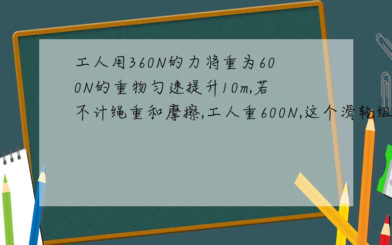 工人用360N的力将重为600N的重物匀速提升10m,若不计绳重和摩擦,工人重600N,这个滑轮组能达到的最大机械效率n=3