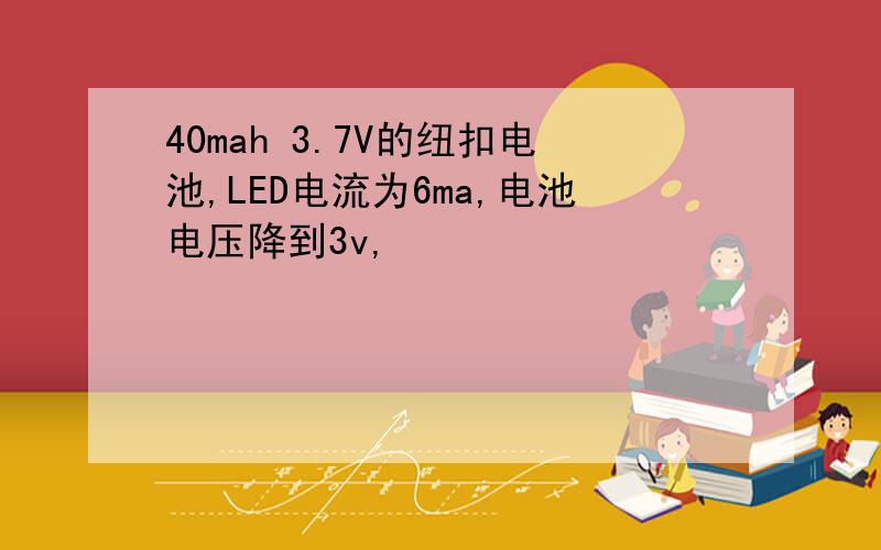 40mah 3.7V的纽扣电池,LED电流为6ma,电池电压降到3v,