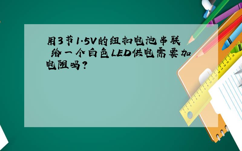 用3节1.5V的纽扣电池串联 给一个白色LED供电需要加电阻吗?