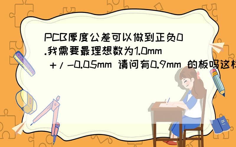 PCB厚度公差可以做到正负0.我需要最理想数为1.0mm +/-0.05mm 请问有0.9mm 的板吗这样我就可以走上公差0.1mm