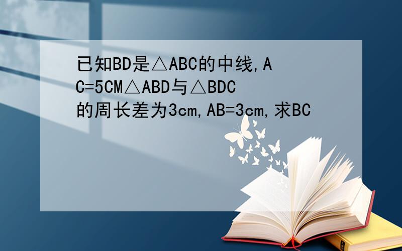 已知BD是△ABC的中线,AC=5CM△ABD与△BDC的周长差为3cm,AB=3cm,求BC