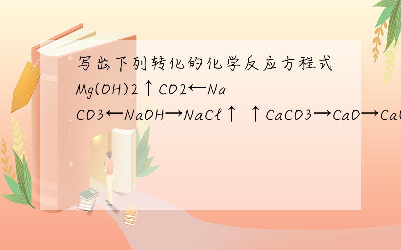 写出下列转化的化学反应方程式Mg(OH)2↑CO2←NaCO3←NaOH→NaCl↑ ↑CaCO3→CaO→Ca(OH)2→CaCl2↑ ↑→→→→→→→Mg(OH)2 ↑ CO2←NaCO3←NaOH→NaCl ↑ ↑ CaCO3→CaO→Ca(OH)2→CaCl2 ↑ ↑ →→→→→→→（