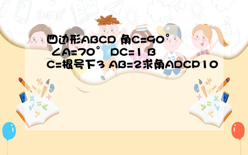 四边形ABCD 角C=90° ∠A=70° DC=1 BC=根号下3 AB=2求角ADCP10