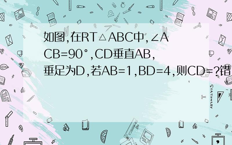 如图,在RT△ABC中,∠ACB=90°,CD垂直AB,垂足为D,若AB=1,BD=4,则CD=?错了，不好意思，AD=1 2 B.4 C.根号2 D.3