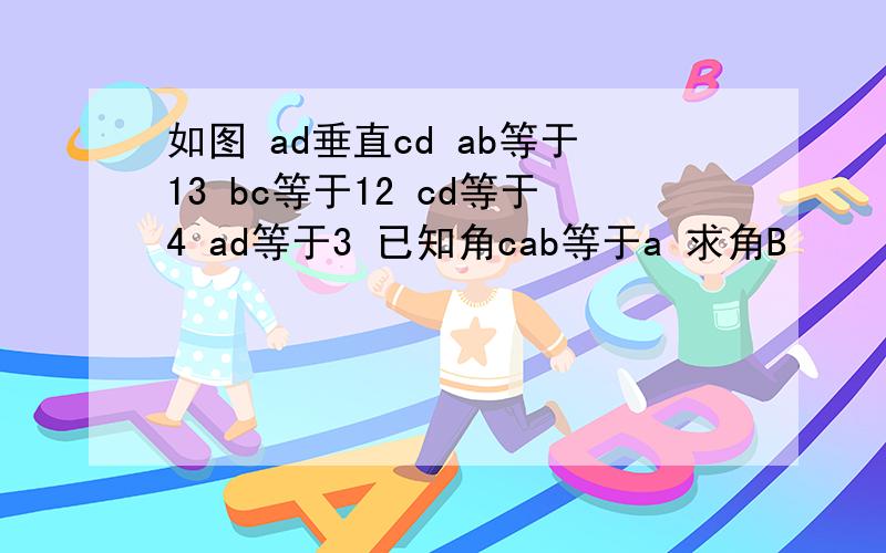 如图 ad垂直cd ab等于13 bc等于12 cd等于4 ad等于3 已知角cab等于a 求角B