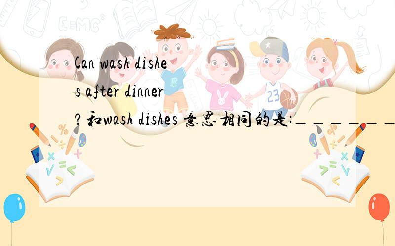 Can wash dishes after dinner?和wash dishes 意思相同的是:_______A.do some washing B,washing C.do some wash填什么?为什么?