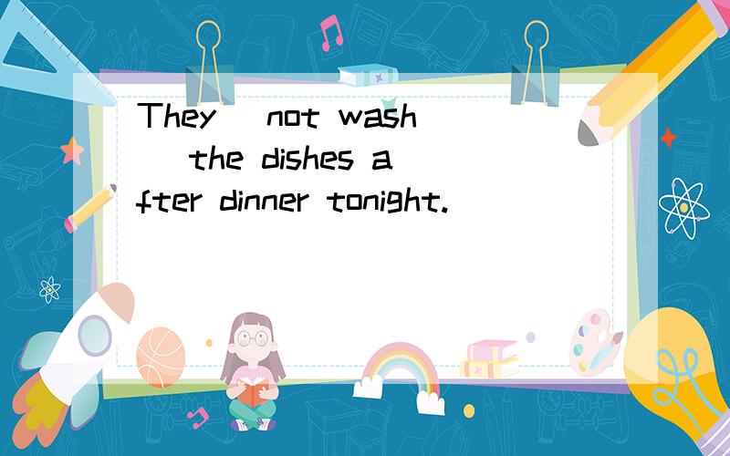 They (not wash) the dishes after dinner tonight.