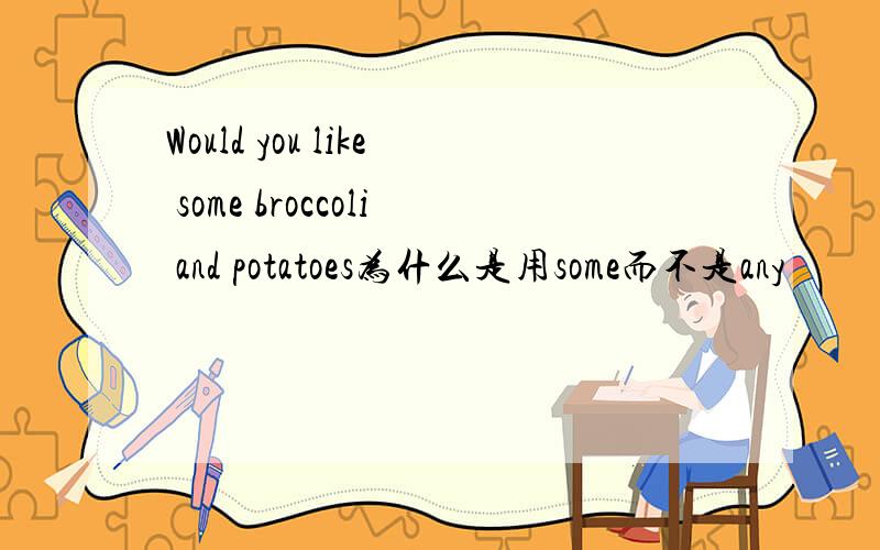Would you like some broccoli and potatoes为什么是用some而不是any