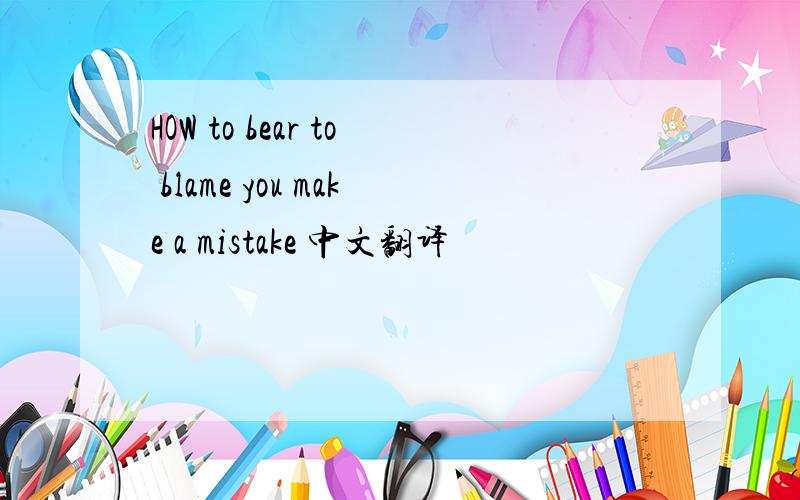 HOW to bear to blame you make a mistake 中文翻译