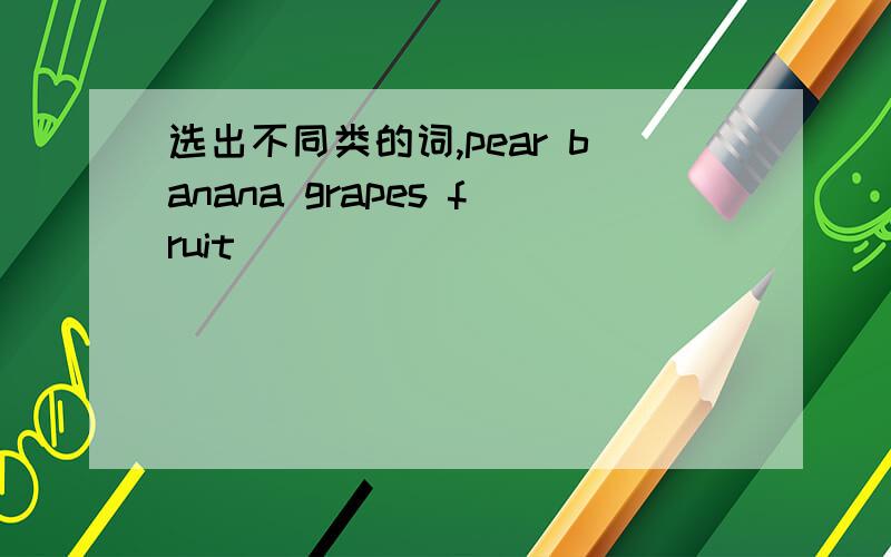 选出不同类的词,pear banana grapes fruit