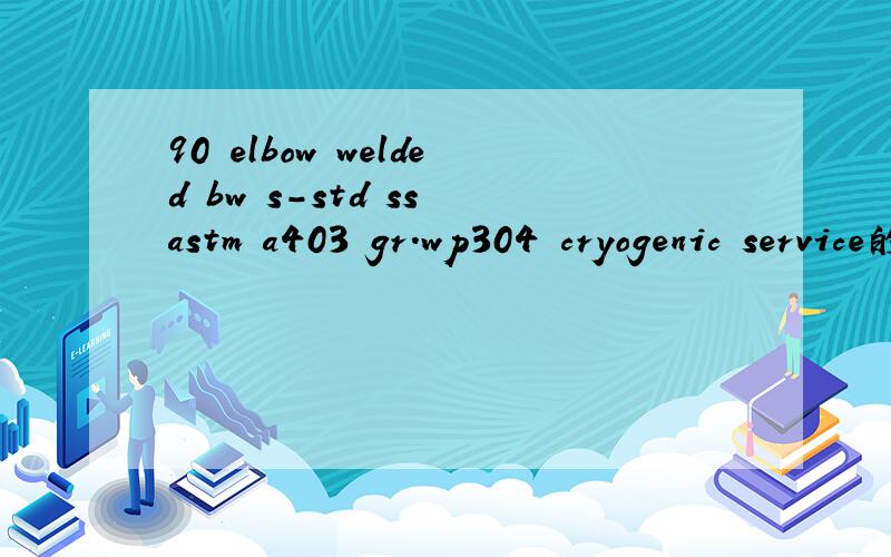 90 elbow welded bw s-std ss astm a403 gr.wp304 cryogenic service的中文意思是什么?