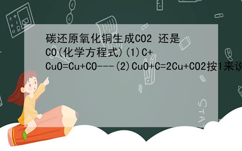 碳还原氧化铜生成CO2 还是CO(化学方程式)(1)C+CuO=Cu+CO---(2)CuO+C=2Cu+CO2按1来说生成物的原子个数与反应物的原子个数相同应该是对的,可是我门书本上的的方程式却是2,为什么书本上的方程式不是1