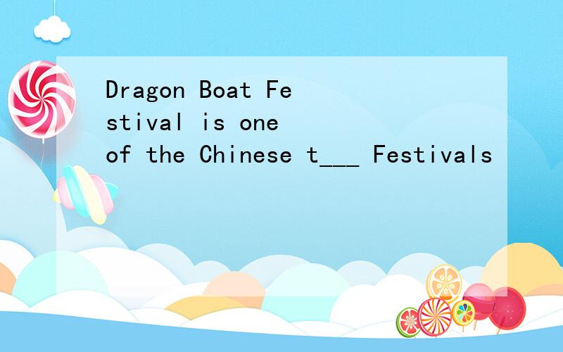 Dragon Boat Festival is one of the Chinese t___ Festivals