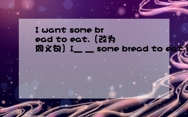 I want some bread to eat.〔改为同义句〕I＿ ＿ some bread to eat.说出原因