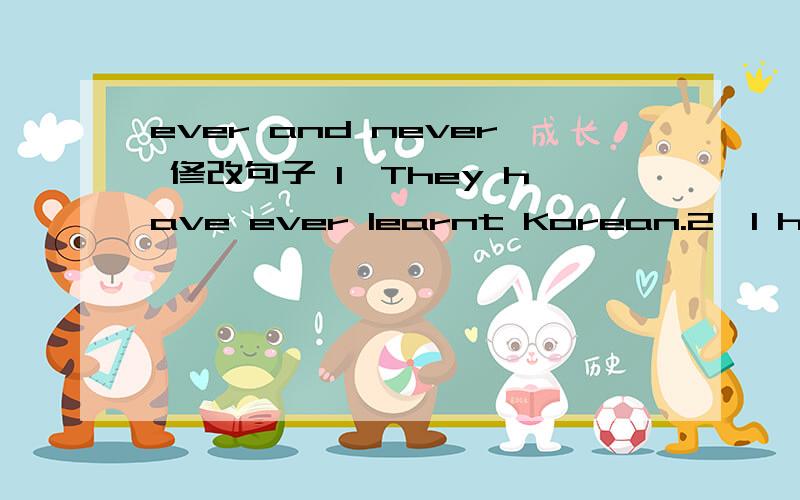 ever and never 修改句子 1、They have ever learnt Korean.2、l have`t never eaten rabbit meat.