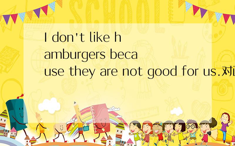 I don't like hamburgers because they are not good for us.对画线句子提问.对 because they are not good for us提问