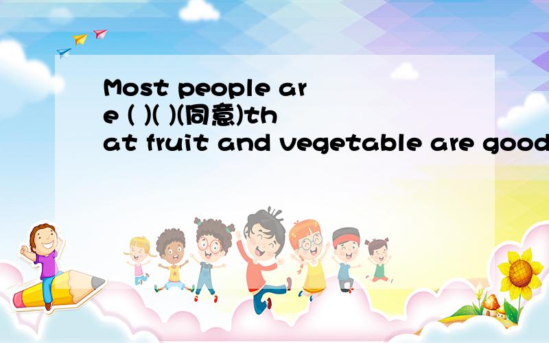 Most people are ( )( )(同意)that fruit and vegetable are good for our health