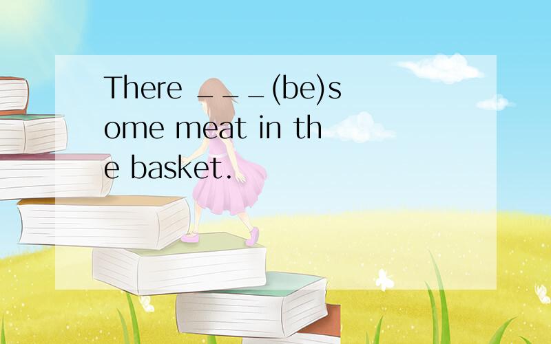 There ___(be)some meat in the basket.