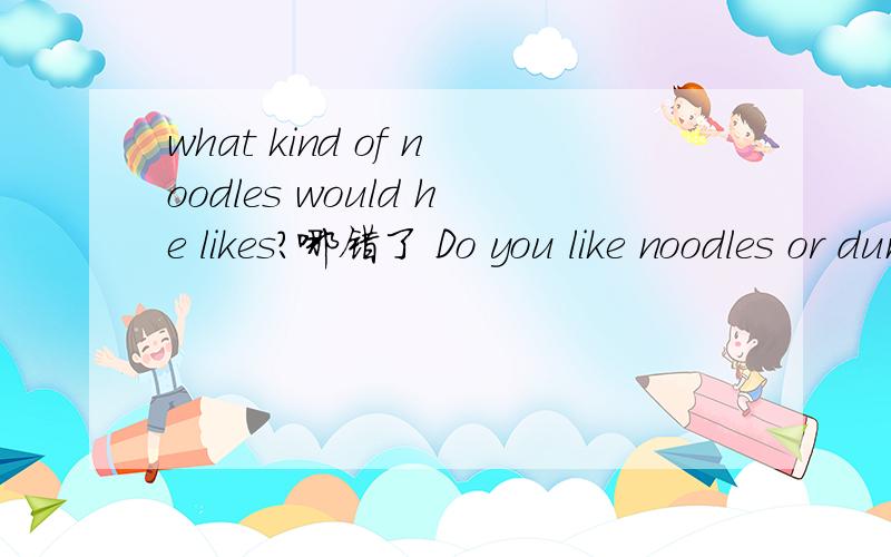 what kind of noodles would he likes?哪错了 Do you like noodles or dumpling?Fishes is a kind of healthy food.