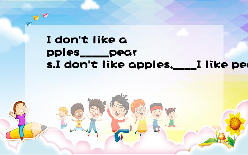 I don't like apples_____pears.I don't like apples,____I like pears very much.为什么第一个空填or不填and?A or;but B and;and C and ;but