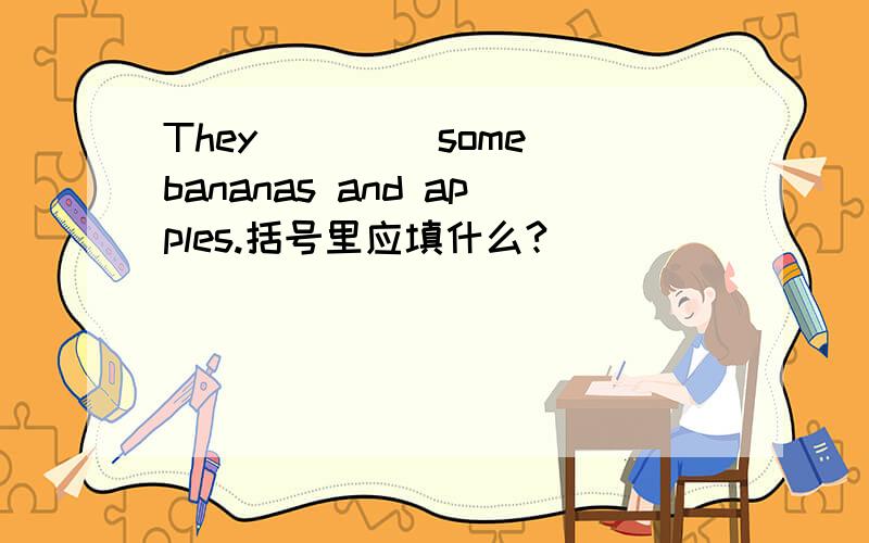 They(_ _)some bananas and apples.括号里应填什么?