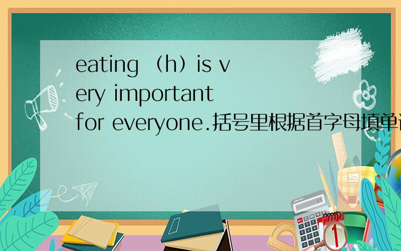 eating （h）is very important for everyone.括号里根据首字母填单词