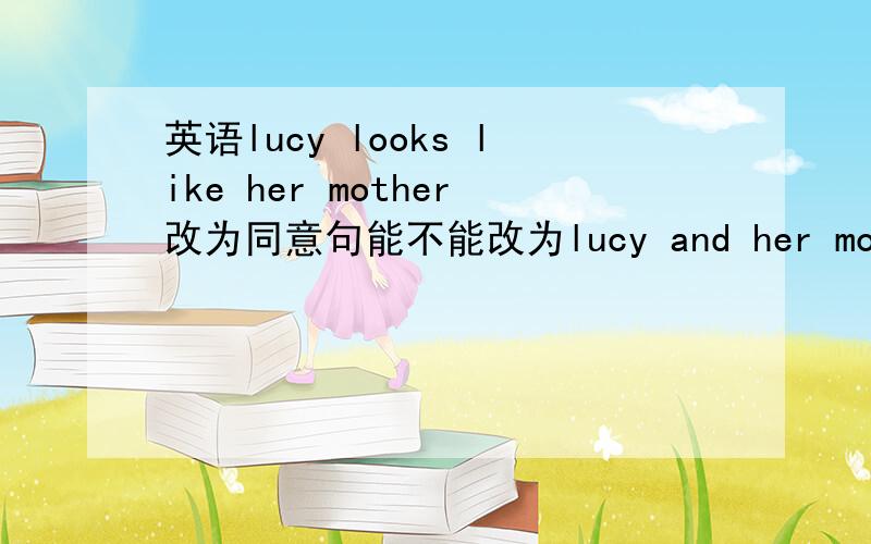 英语lucy looks like her mother改为同意句能不能改为lucy and her mother both l