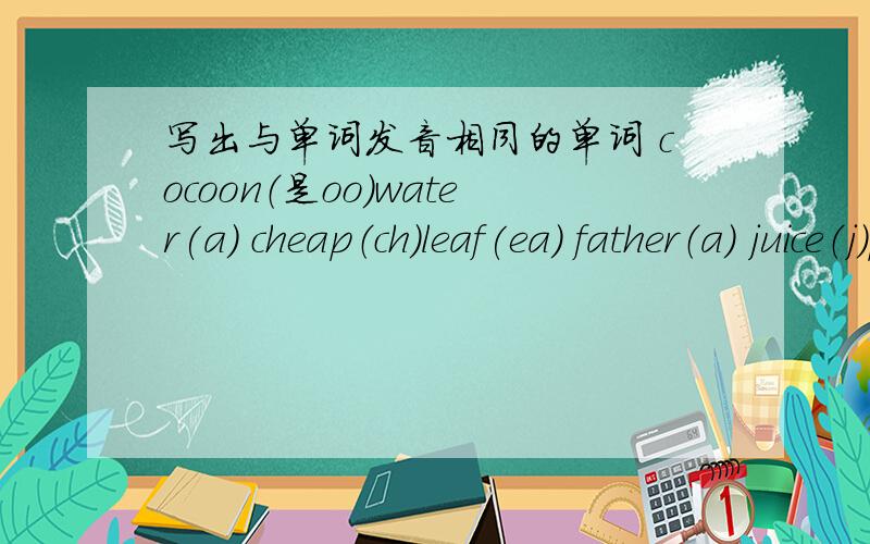 写出与单词发音相同的单词 cocoon（是oo）water(a) cheap（ch）leaf(ea) father（a） juice（j）purple （