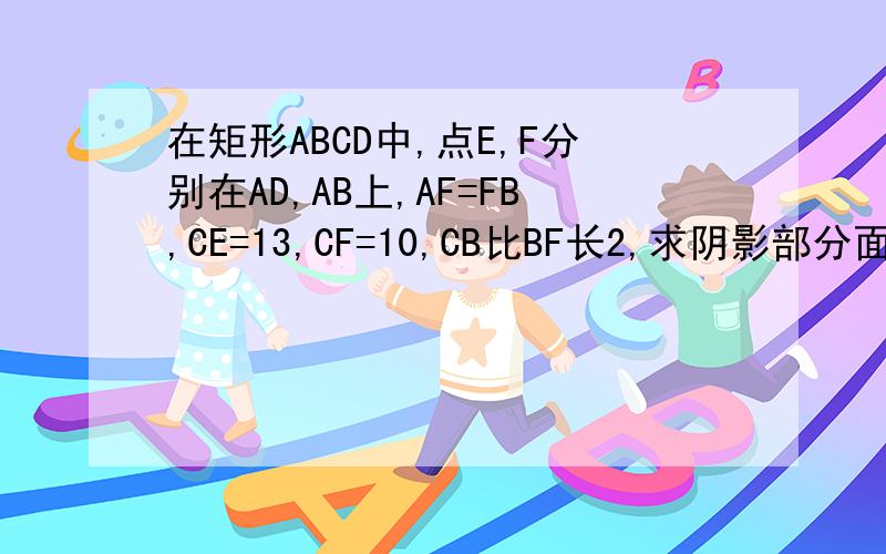 在矩形ABCD中,点E,F分别在AD,AB上,AF=FB,CE=13,CF=10,CB比BF长2,求阴影部分面积