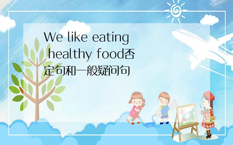 We like eating healthy food否定句和一般疑问句