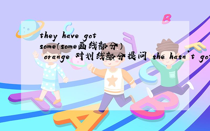 they have got some（some画线部分） orange 对划线部分提问 she hasn't got an apple.（改为复数句）they have got some（some画线部分）— — —have they got？I have got three（对three画线）oranges。（对划线部分提