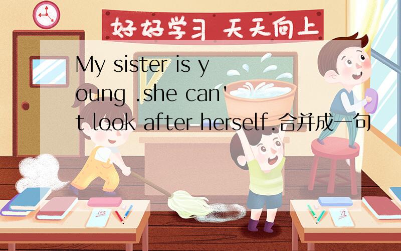 My sister is young .she can't look after herself.合并成一句
