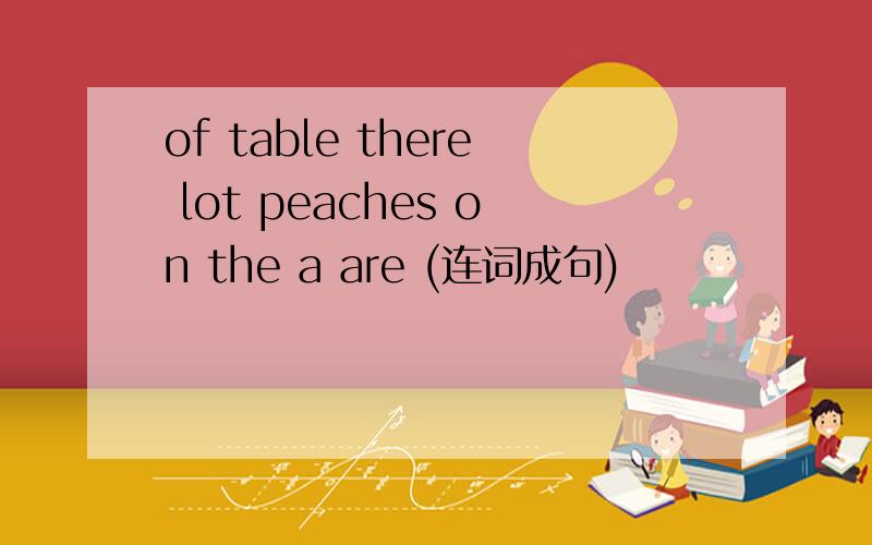 of table there lot peaches on the a are (连词成句)