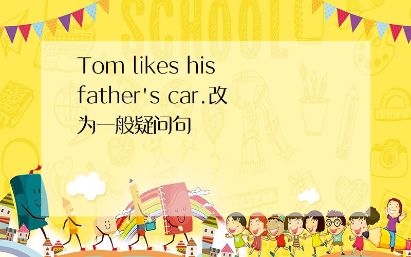 Tom likes his father's car.改为一般疑问句