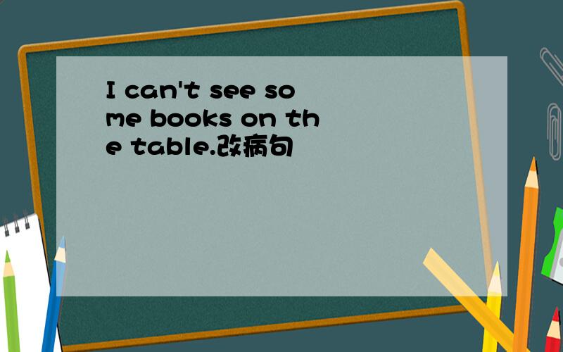 I can't see some books on the table.改病句