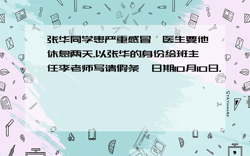 张华同学患严重感冒,医生要他休息两天.以张华的身份给班主任李老师写请假条,日期10月10日.