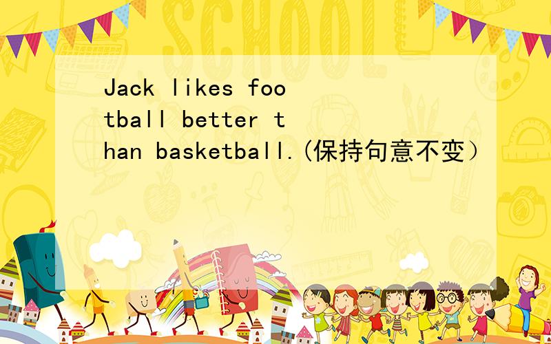 Jack likes football better than basketball.(保持句意不变）