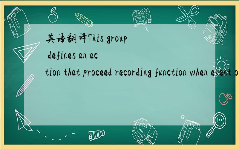 英语翻译This group defines an action that proceed recording function when event occurs.当指令事件发生时,记录函数开始定义这个组是一个活动的