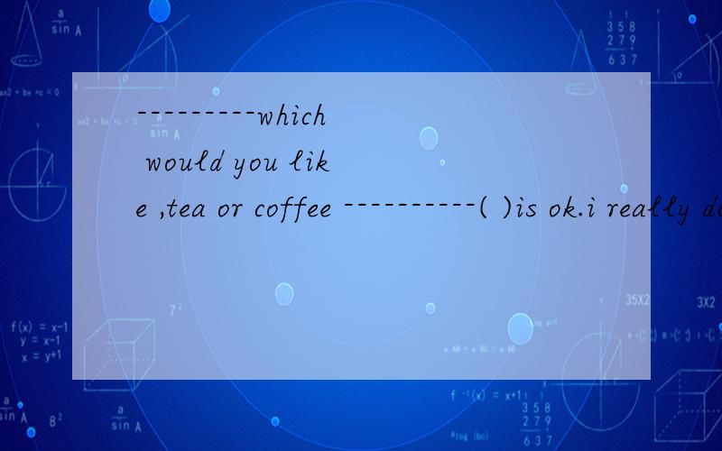 ---------which would you like ,tea or coffee ----------( )is ok.i really don't mindboth,none,either,neither 为什么选ceither不是只用于否定句中吗