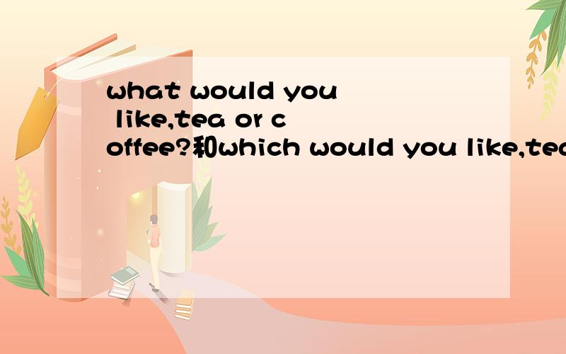 what would you like,tea or coffee?和which would you like,tea or coffee?的区别
