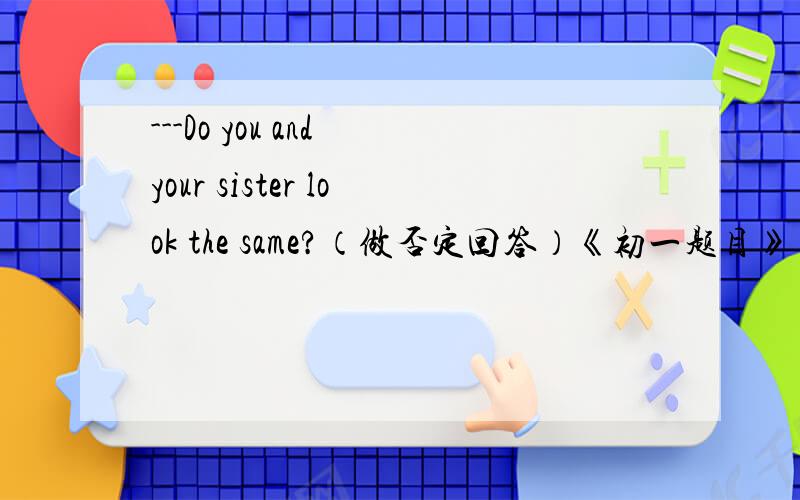 ---Do you and your sister look the same?（做否定回答）《初一题目》 ---NO,（）（）.我们老师说是填they don‘t.我感觉有点不对劲,