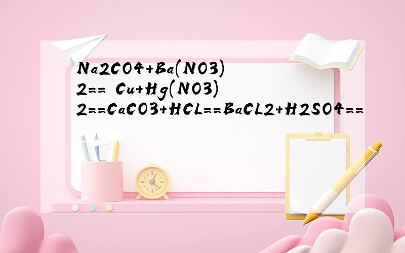 Na2CO4+Ba(NO3)2== Cu+Hg(NO3)2==CaCO3+HCL==BaCL2+H2SO4==