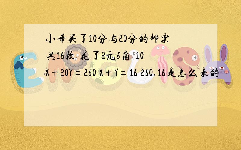 小华买了10分与20分的邮票共16枚,花了2元5角,10X+20Y=250 X+Y=16 250,16是怎么来的
