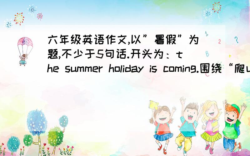 六年级英语作文,以”暑假”为题,不少于5句话.开头为：the summer holiday is coming.围绕“爬山”来写
