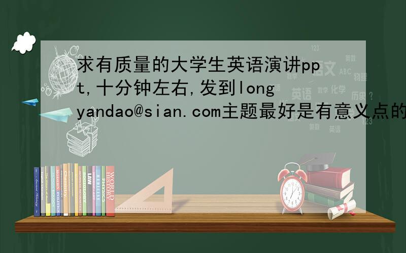 求有质量的大学生英语演讲ppt,十分钟左右,发到longyandao@sian.com主题最好是有意义点的,可以的话请附加一下中文翻译,和演讲稿之类的,