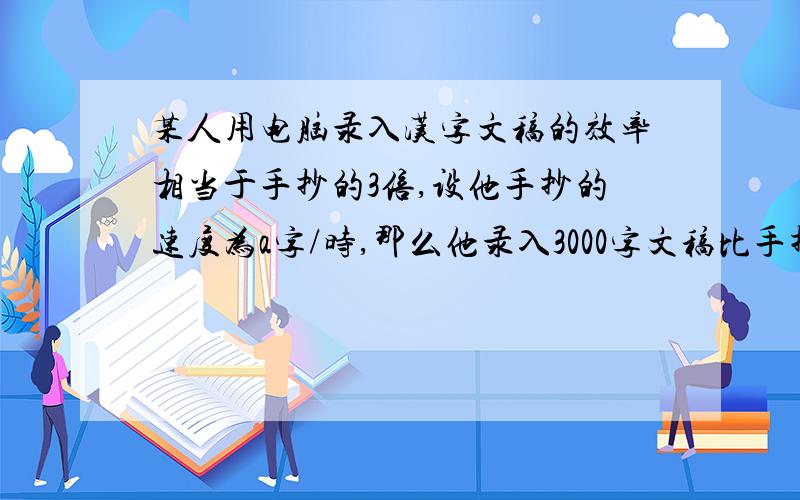 某人用电脑录入汉字文稿的效率相当于手抄的3倍,设他手抄的速度为a字/时,那么他录入3000字文稿比手抄少用多少时间