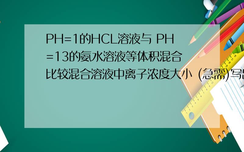 PH=1的HCL溶液与 PH=13的氨水溶液等体积混合 比较混合溶液中离子浓度大小 (急需)写出思路的 怎么判断氢离子浓度大于氢氧根离子浓度的)