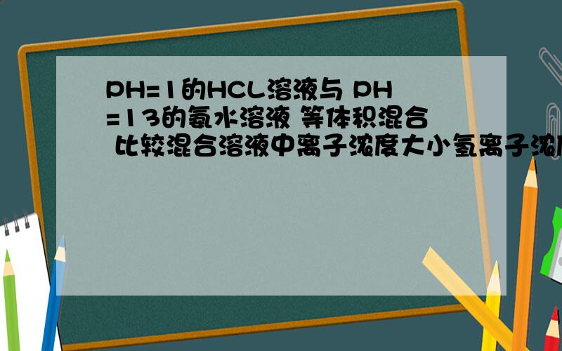 PH=1的HCL溶液与 PH=13的氨水溶液 等体积混合 比较混合溶液中离子浓度大小氢离子浓度与OHˉ浓度怎么判断