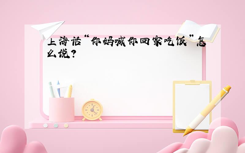 上海话“你妈喊你回家吃饭”怎么说?